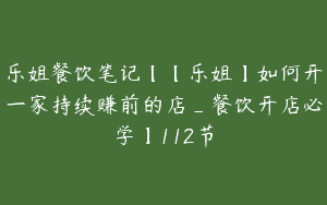 乐姐餐饮笔记【【乐姐】如何开一家持续赚前的店_餐饮开店必学】112节