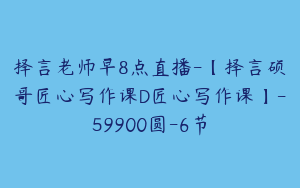 择言老师早8点直播-【择言硕哥匠心写作课D匠心写作课】-59900圆-6节