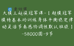 大模王超模冠军课-【超模冠军模特基本功训练身体平衡稳定律动灵活节奏感协调性默认班级】-58000圆-9节