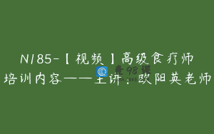 N185-【视频】高级食疗师培训内容——主讲：欧阳英老师