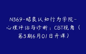 N369-昭良认知行为学院-心理评估与诊断：CBT视角（第3期6月01日开课）
