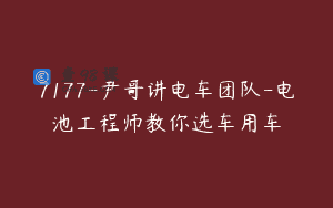 7177-尹哥讲电车团队-电池工程师教你选车用车
