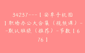 34237---【安卓手机拍】职场办公大合集（视频课）--默认班级（推荐）-节数【676】