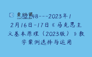 A2148—2023年12月16日-17日《马克思主义基本原理（2023版）》教学案例选择与运用