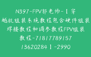 N397-FPV郭老师-【穿越机组装系统教程包含硬件组装焊接教程和调参教程FPV组装教程-7181778915713620284】-29900圆-30节