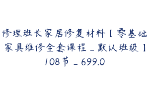 修理班长家居修复材料【零基础家具维修全套课程_默认班级】108节_699.0