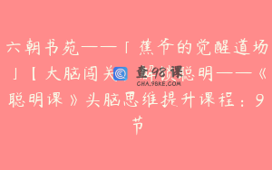 六朝书苑——「蕉爷的觉醒道场」【大脑闯关，解锁聪明——《聪明课》头脑思维提升课程：9节