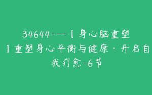 34644—【身心脑重塑】重塑身心平衡与健康·开启自我疗愈-6节