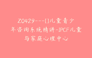 Z0429---[]儿童青少年咨询系统精讲-IPCF儿童与家庭心理中心
