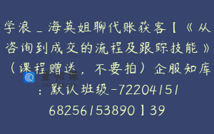 学浪_海英姐聊代账获客【《从咨询到成交的流程及跟踪技能》（课程赠送，不要拍）企服知库：默认班级-7220415168256153890】399.0圆1节(1)