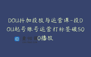 DOU抖加投放与运营课-投DOU起号账号运营打标签破500播放