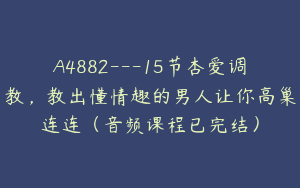 A4882---15节杏爱调教，教出懂情趣的男人让你高巢连连（音频课程已完结）