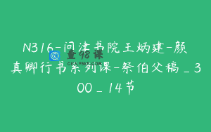N316-问津书院王炳建-颜真卿行书系列课-祭伯父稿_300_14节