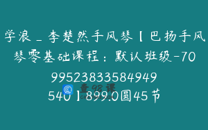 学浪_李楚然手风琴【巴扬手风琴零基础课程：默认班级-7099523833584949540】899.0圆45节