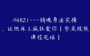 A4821---销魂身法实操，让他床上疯狂爱你【紫奕视频课程完结】