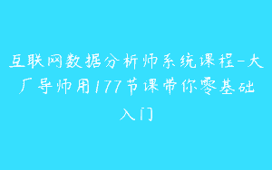 互联网数据分析师系统课程-大厂导师用177节课带你零基础入门