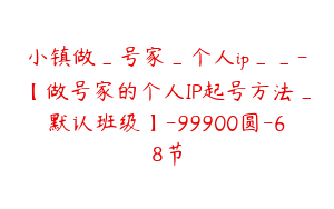 小镇做_号家_个人ip__-【做号家的个人IP起号方法_默认班级】-99900圆-68节