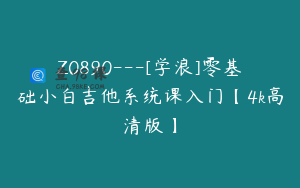 Z0890---[学浪]零基础小白吉他系统课入门【4k高清版】