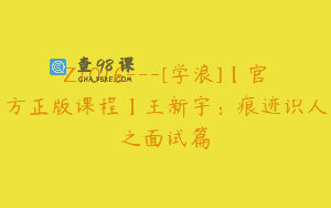 Z1016—[学浪]【官方正版课程】王新宇：痕迹识人之面试篇
