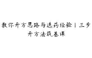 教你开方思路与选药经验丨三步开方法筑基课