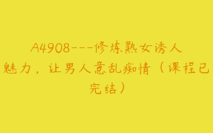 A4908---修炼熟女诱人魅力，让男人意乱痴情（课程已完结）