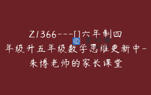 Z1366—[]六年制四年级升五年级数学思维更新中-朱博老师的家长课堂