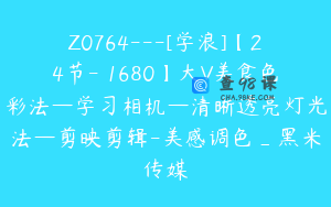Z0764---[学浪]【24节-￥1680】大V美食色彩法—学习相机—清晰透亮灯光法—剪映剪辑-美感调色_黑米传媒