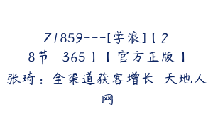 Z1859---[学浪]【28节-￥365】【官方正版】张琦：全渠道获客增长-天地人网