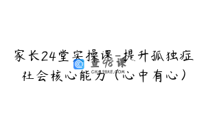 家长24堂实操课-提升孤独症社会核心能力（心中有心）