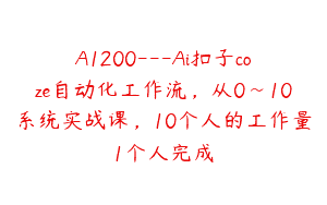 A1200—Ai扣子coze自动化工作流，从0~10系统实战课，10个人的工作量1个人完成