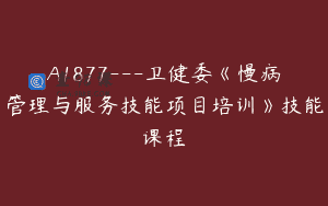 A1877—卫健委《慢病管理与服务技能项目培训》技能课程