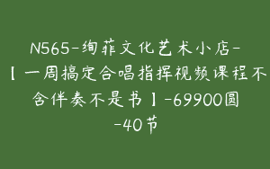 N565-绚菲文化艺术小店-【一周搞定合唱指挥视频课程不含伴奏不是书】-69900圆-40节