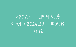 Z2079—[]3月交易计划（2024.3）-蓝天说财经