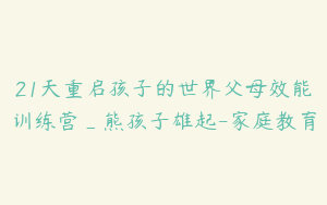 21天重启孩子的世界父母效能训练营_熊孩子雄起-家庭教育