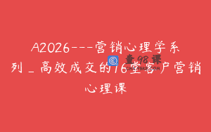 A2026—营销心理学系列_高效成交的16堂客户营销心理课