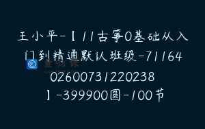 王小平-【11古筝0基础从入门到精通默认班级-7116402600731220238】-399900圆-100节