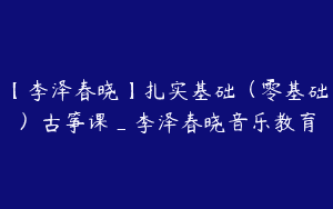 【李泽春晓】扎实基础（零基础）古筝课_李泽春晓音乐教育