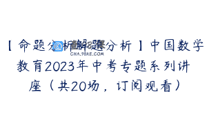 【命题分析解题分析】中国数学教育2023年中考专题系列讲座（共20场，订阅观看）
