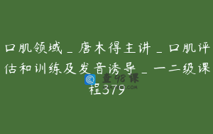口肌领域_唐木得主讲_口肌评估和训练及发音诱导_一二级课程379