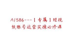 A1586---【专属】短视频账号运营实操必修课