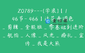 Z0789---[学浪]【146节-￥466】达芬奇调色_剪辑_全能班_零基础到进阶_航怕_人像_风光_婚礼_宣传_我是大熊