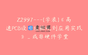 Z2997---[学浪]《高速PCB设计经验规则应用实践》_或非硬件学堂