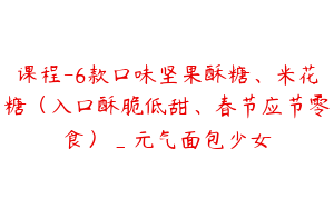 课程-6款口味坚果酥糖、米花糖（入口酥脆低甜、春节应节零食）_元气面包少女