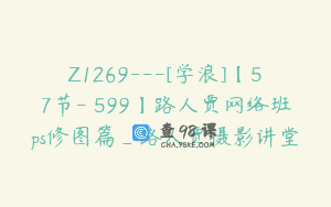 Z1269—[学浪]【57节-￥599】路人贾网络班ps修图篇_路人贾摄影讲堂