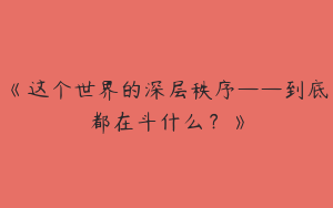 《这个世界的深层秩序——到底都在斗什么？》