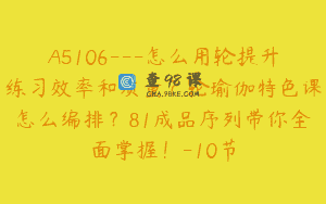 A5106—怎么用轮提升练习效率和质量？轮瑜伽特色课怎么编排？81成品序列带你全面掌握！-10节