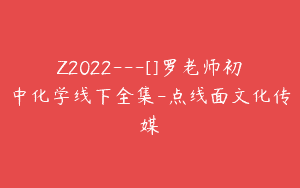 Z2022—[]罗老师初中化学线下全集-点线面文化传媒
