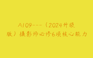 A109—（2024升级版）摄影师必修6项核心能力