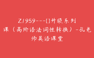 Z1959—[]升级系列课（高阶语法词性转换）-孔老师英语课堂