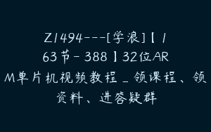 Z1494---[学浪]【163节-￥388】32位ARM单片机视频教程_领课程、领资料、进答疑群